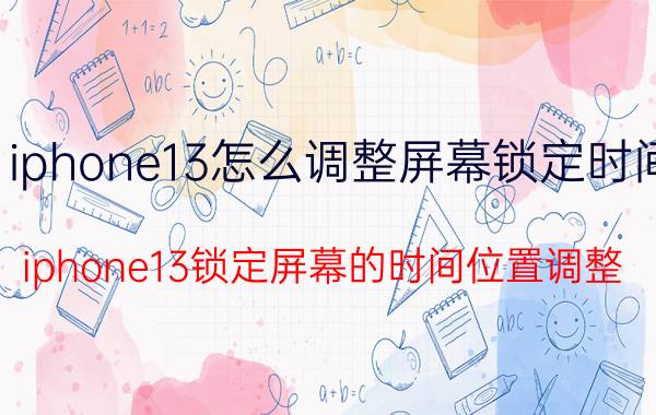 iphone13怎么调整屏幕锁定时间 iphone13锁定屏幕的时间位置调整？